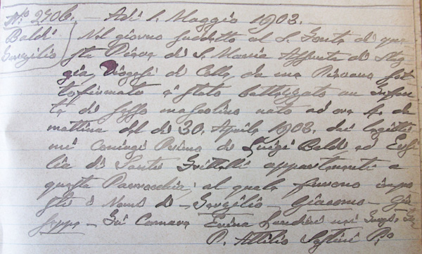 adì 1 Maggio 1903 - 
Nel giorno suddetto al S. Fonte di questa Pieve di S.Maria Assunta di Staggia,
Diocesi di Colle, da me pievano sottofirmato è stato battezzato
un infante di sesso mascolino nato ad ore 4 la mattina del dì 30 Aprile...